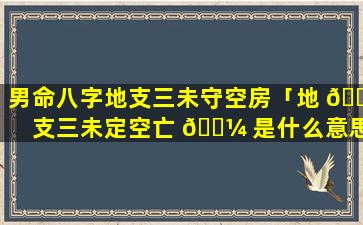 男命八字地支三未守空房「地 🍀 支三未定空亡 🐼 是什么意思」